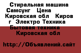 Стиральная машина Самсунг › Цена ­ 7 500 - Кировская обл., Киров г. Электро-Техника » Бытовая техника   . Кировская обл.